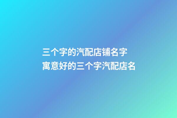 三个字的汽配店铺名字 寓意好的三个字汽配店名-第1张-店铺起名-玄机派